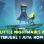 Penjualan little nightmares ii tembus 1 juta kopi gamedaim