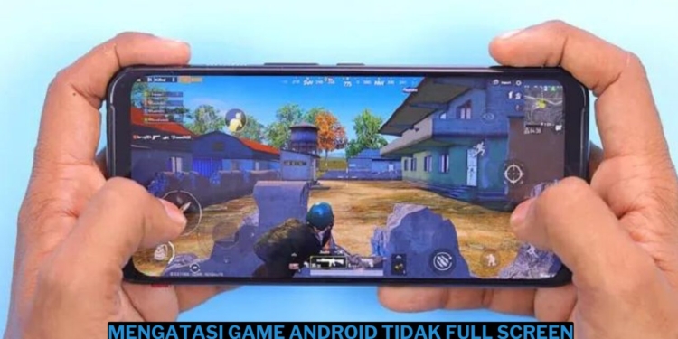 3 cara mengatasi game android yang tidak full screen